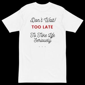 Statement Tshirts for all “Don’t wait, too late to take life seriously”.